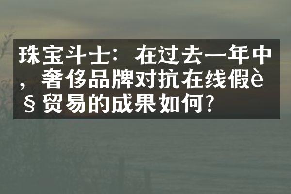 珠宝斗士：在过去一年中，奢侈品牌对抗在线假货贸易的成果如何？