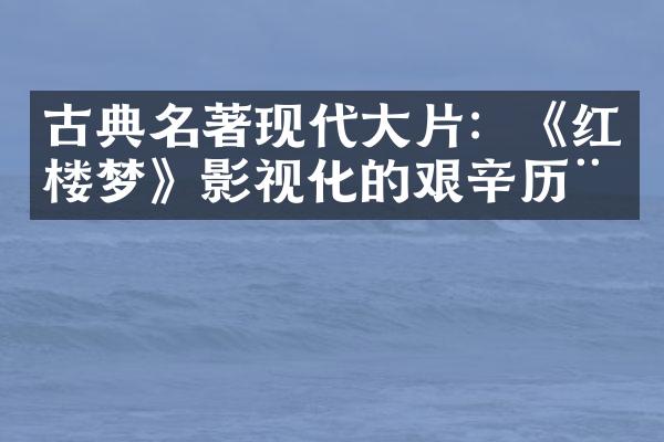 古典名著现代大片：《红楼梦》影视化的艰辛历程