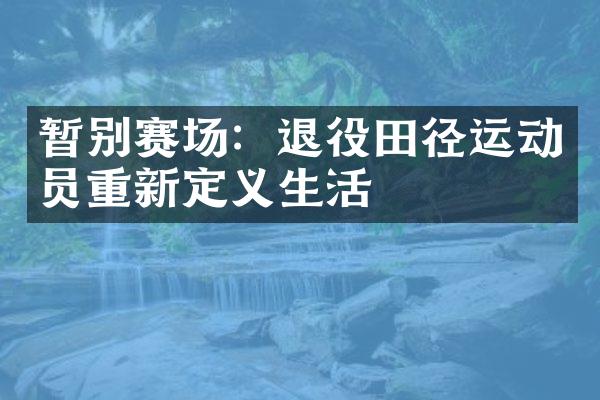 暂别赛场：退役田径运动员重新定义生活