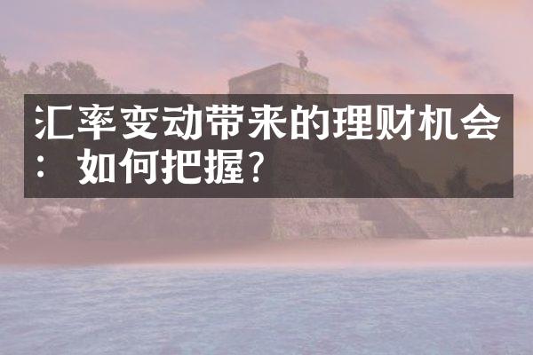 汇率变动带来的理财机会：如何把握？