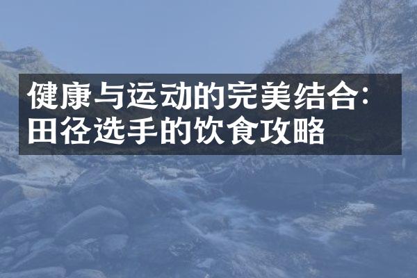 健康与运动的完美结合：田径选手的饮食攻略