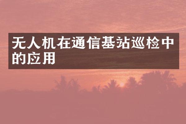 无人机在通信基站巡检中的应用