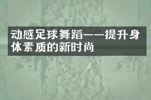 动感足球舞蹈——提升身体素质的新时尚