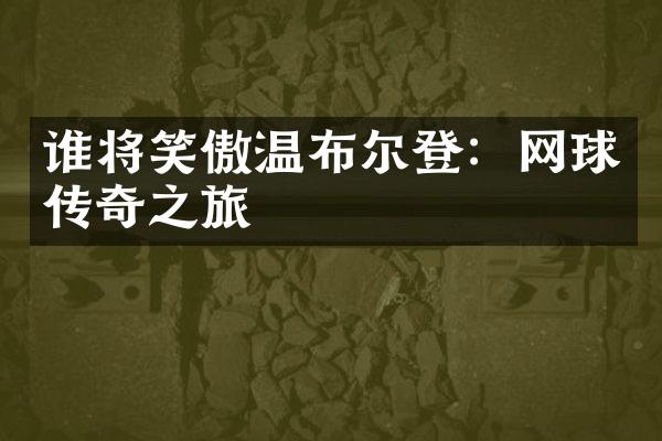 谁将笑傲温布尔登：网球传奇之旅