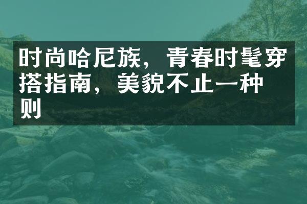 时尚哈尼族，青春时髦穿搭指南，美貌不止一种法则