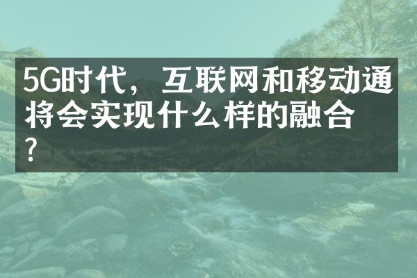 5G时代，互联网和移动通信将会实现什么样的融合？