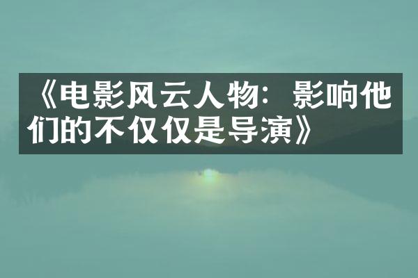 《电影风云人物：影响他们的不仅仅是导演》