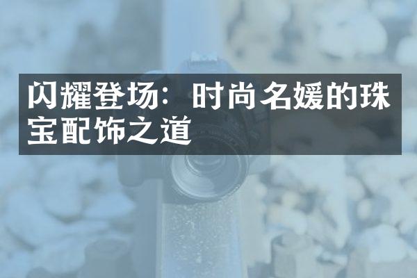 闪耀登场：时尚名媛的珠宝配饰之道