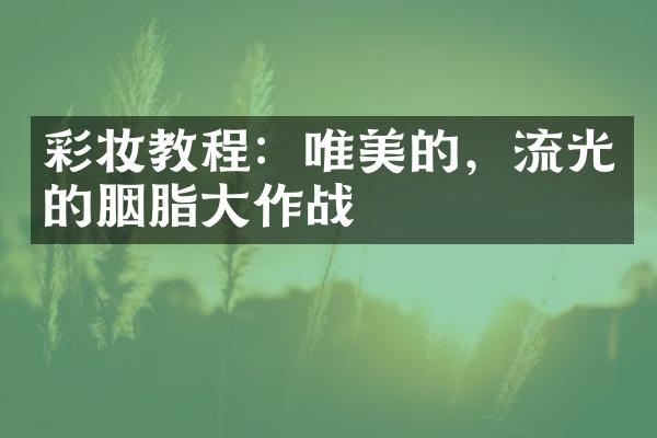 彩妆教程：唯美的，流光的胭脂大作战