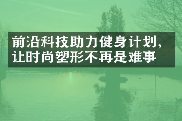 前沿科技助力健身计划，让时尚塑形不再是难事