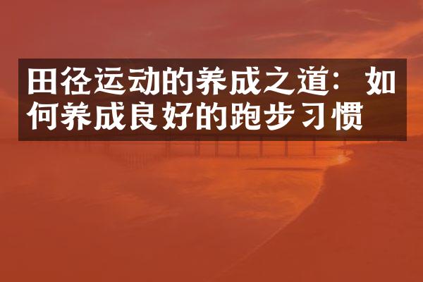 田径运动的养成之道：如何养成良好的跑步习惯？