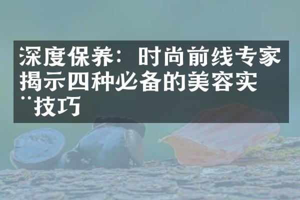 深度保养：时尚前线专家揭示四种必备的美容实用技巧