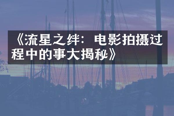 《流星之绊：电影拍摄过程中的囧事大揭秘》