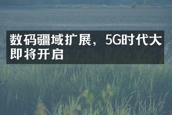 数码疆域扩展，5G时代大幕即将开启