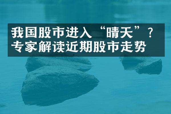 我国股市进入“晴天”？专家解读近期股市走势！