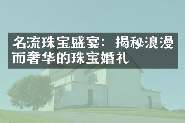 名流珠宝盛宴：揭秘浪漫而奢华的珠宝婚礼