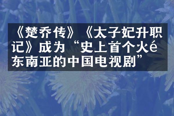 《楚乔传》《太子妃升职记》成为“史上首个火遍东南亚的中国电视剧”