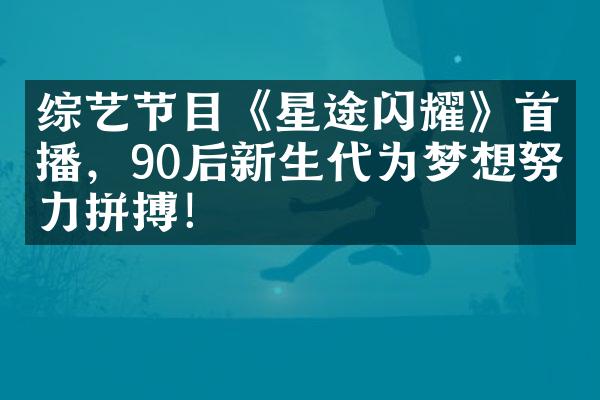 综艺节目《星途闪耀》首播，90后新生代为梦想努力拼搏！