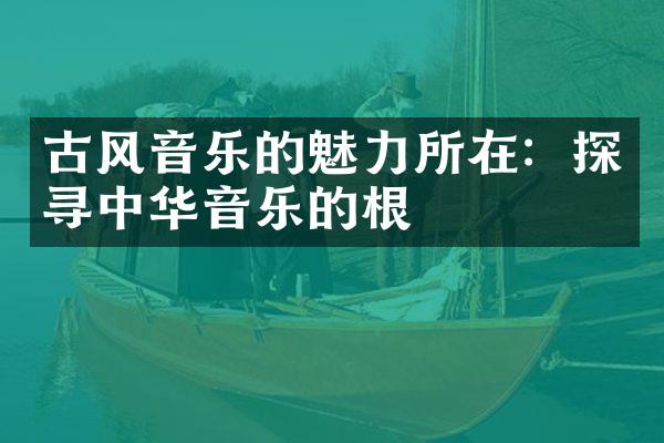 古风音乐的魅力所在：探寻中华音乐的根