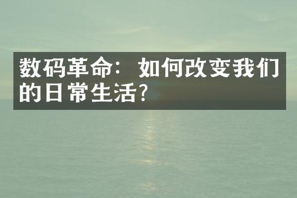 数码革命：如何改变我们的日常生活？