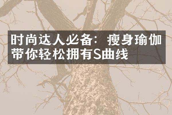 时尚达人必备：瘦身瑜伽带你轻松拥有S曲线