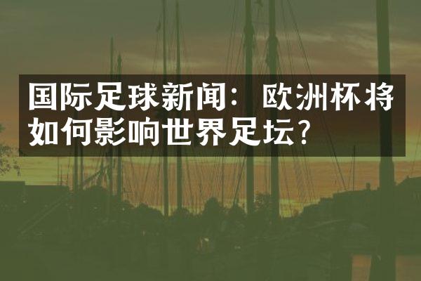 国际足球新闻：欧洲杯将如何影响世界足坛？