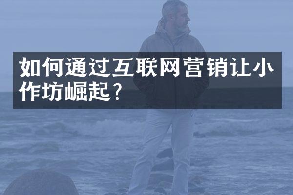 如何通过互联网营销让小作坊崛起？