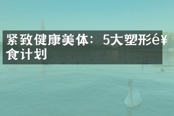 紧致健康美体：5大塑形饮食计划