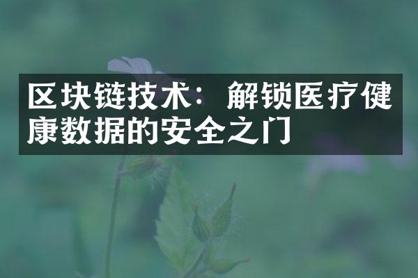 区块链技术：解锁医疗健康数据的安全之门