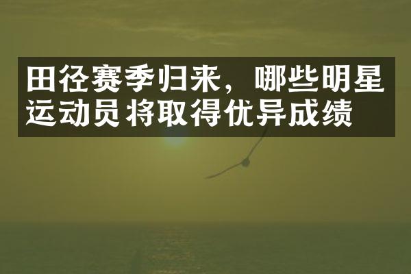 田径赛季归来，哪些明星运动员将取得优异成绩？