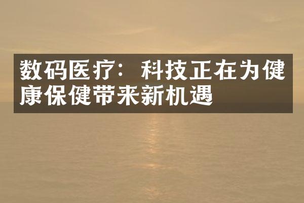 数码医疗：科技正在为健康保健带来新机遇