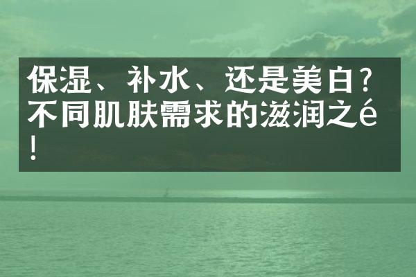 保湿、补水、还是美白？不同肌肤需求的滋润之道！