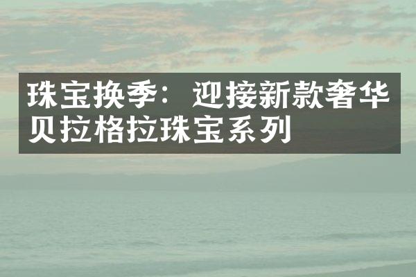 珠宝换季：迎接新款奢华贝拉格拉珠宝系列