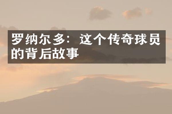 罗纳尔多：这个传奇球员的背后故事