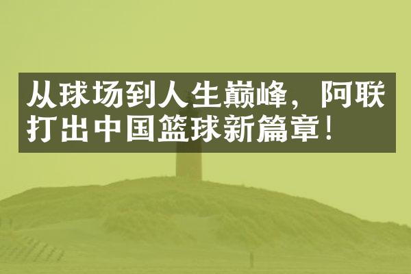 从球场到人生巅峰，阿联打出篮球新篇章！