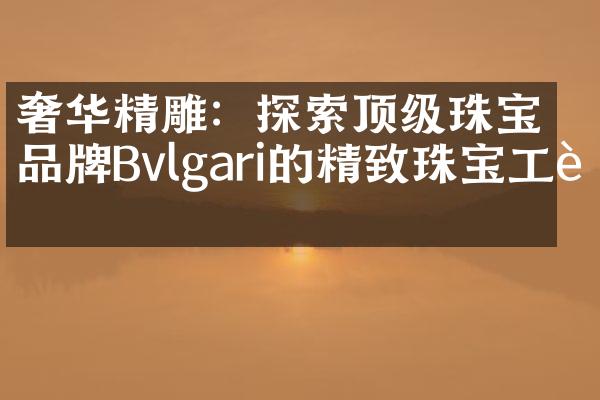 奢华精雕：探索顶级珠宝品牌Bvlgari的精致珠宝工艺