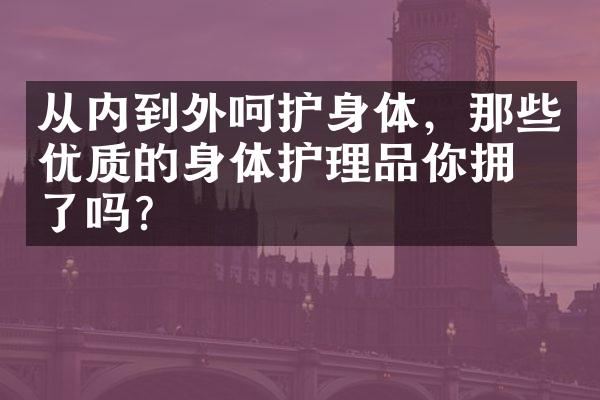 从内到外呵护身体，那些优质的身体护理品你拥有了吗？