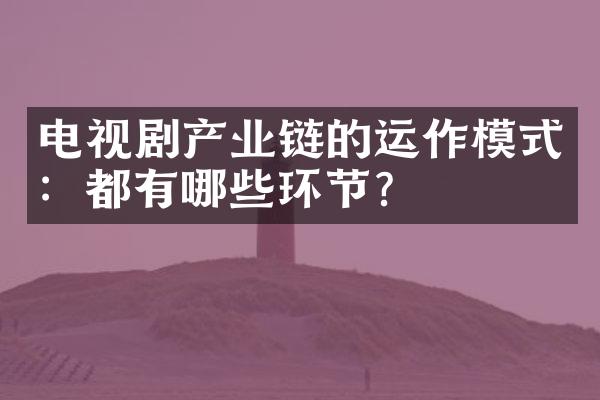 电视剧产业链的运作模式：都有哪些环节？