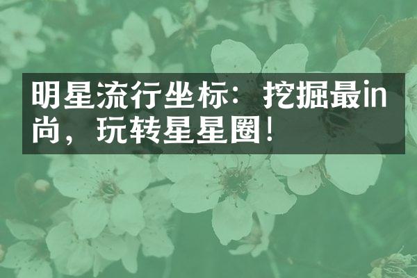 明星流行坐标：挖掘最in时尚，玩转星星圈！