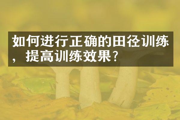 如何进行正确的田径训练，提高训练效果？