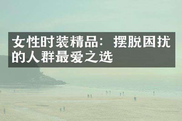 女性时装精品：摆脱困扰的人群最爱之选