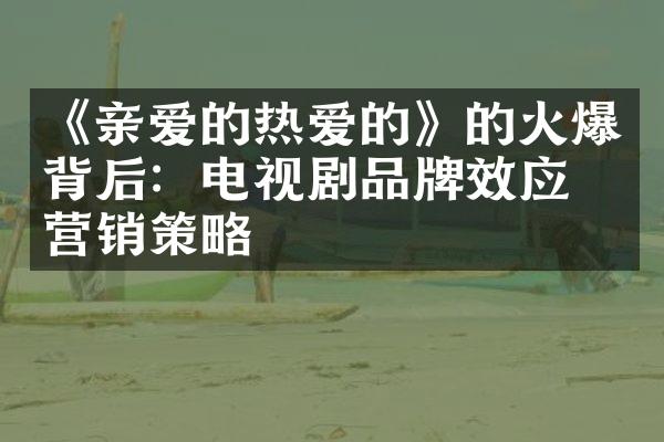 《亲爱的热爱的》的火爆背后：电视剧品牌效应的营销策略