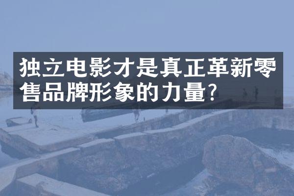 独立电影才是真正革新零售品牌形象的力量？