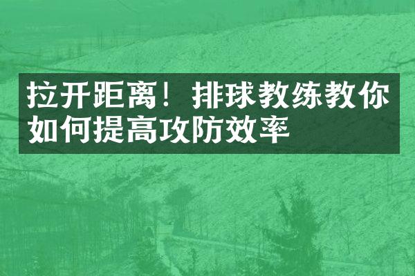 拉开距离！排球教练教你如何提高攻防效率