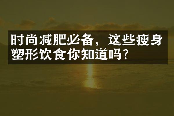 时尚减肥必备，这些瘦身塑形饮食你知道吗？