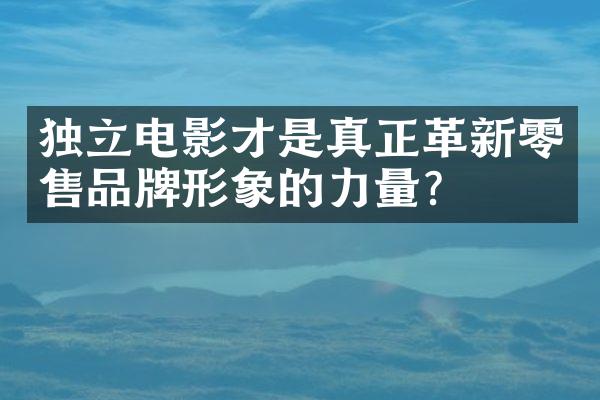 独立电影才是真正革新零售品牌形象的力量？