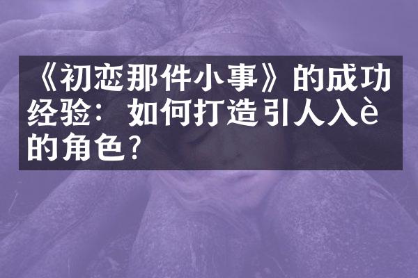 《初恋那件小事》的成功经验：如何打造引人入胜的角色？