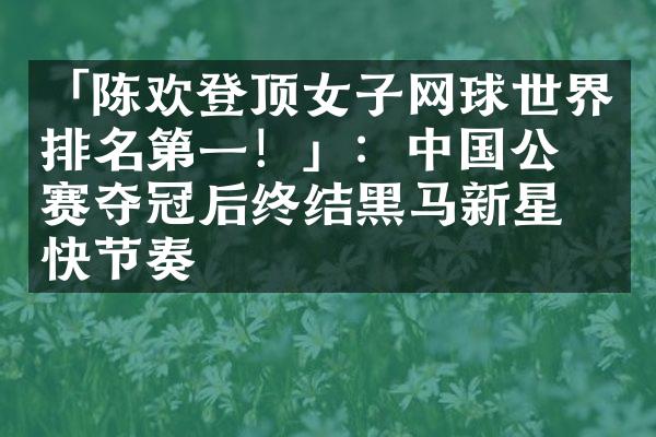 「陈欢登顶女子网球世界排名第一！」：中国公开赛夺冠后终结黑马新星的快节奏