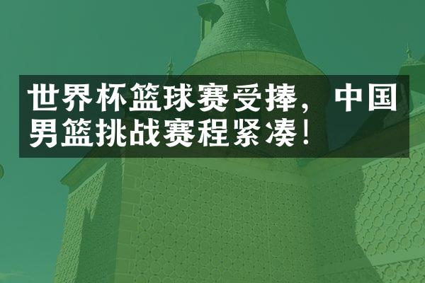 世界杯篮球赛受捧，中国男篮挑战赛程紧凑！