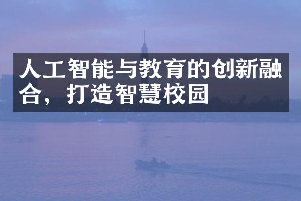 人工智能与教育的创新融合，打造智慧校园